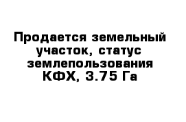 Продается земельный участок, статус землепользования КФХ, 3.75 Га